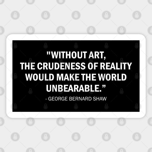 Without art, the crudeness of reality would make the world unbearable - George Bernard Shaw quote (white) Magnet by Everyday Inspiration